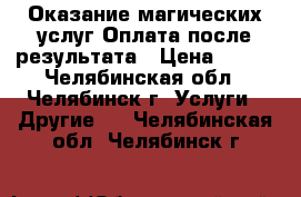 Оказание магических услуг.Оплата после результата › Цена ­ 500 - Челябинская обл., Челябинск г. Услуги » Другие   . Челябинская обл.,Челябинск г.